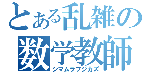 とある乱雑の数学教師（シマムラフジカズ）