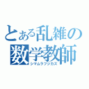 とある乱雑の数学教師（シマムラフジカズ）