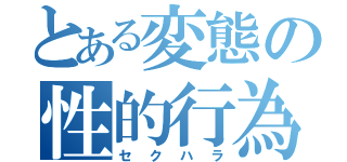 とある変態の性的行為（セクハラ）