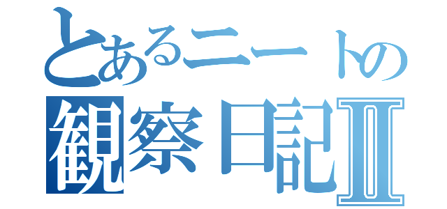 とあるニートの観察日記Ⅱ（）