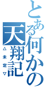 とある何かの天翔記（△未定▽）