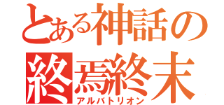 とある神話の終焉終末（アルバトリオン）