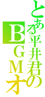 とある平井君のＢＧＭオタク（）