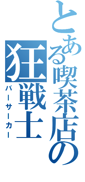 とある喫茶店の狂戦士（バーサーカー）