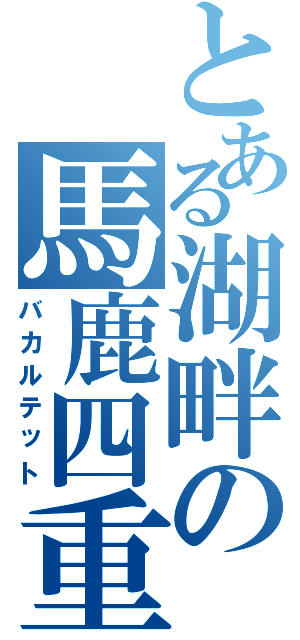 とある湖畔の馬鹿四重奏（バカルテット）