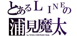 とあるＬＩＮＥの浦見魔太郎（コノウラミハラサデオクベキカ）