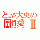 とある大史の同性愛Ⅱ（やらないか）