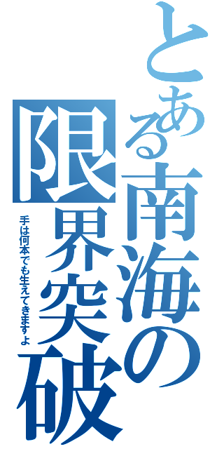 とある南海の限界突破（手は何本でも生えてきますよ）