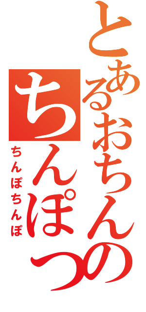 とあるおちんぽのちんぽっぽ（ちんぽちんぽ）