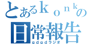 とあるｋｏｎｋｏｎの日常報告（ｇｄｇｄラジオ）