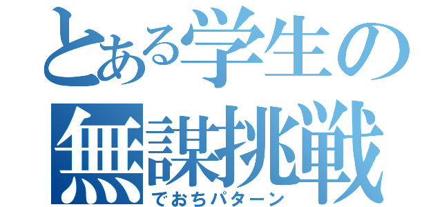 とある学生の無謀挑戦（でおちパターン）