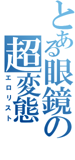 とある眼鏡の超変態（エロリスト）