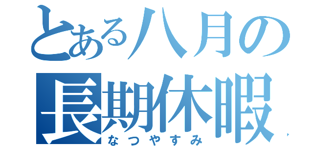 とある八月の長期休暇（なつやすみ）