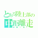 とある陸上部の中距離走（伊藤一晟）