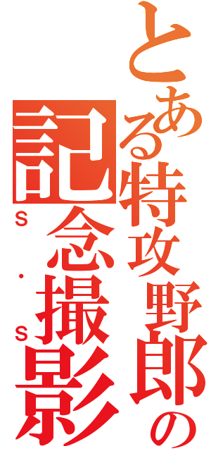 とある特攻野郎の記念撮影（Ｓ・Ｓ）