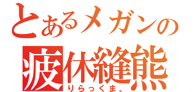 とあるメガンの疲休縫熊（りらっくま。）