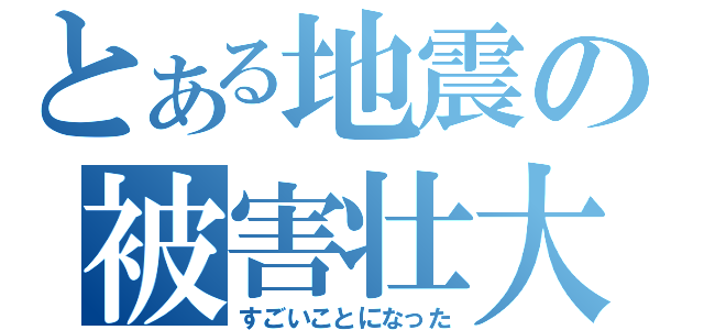 とある地震の被害壮大（すごいことになった）