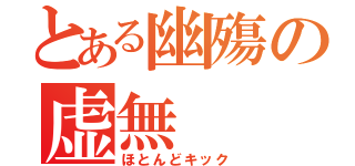 とある幽殤の虚無（ほとんどキック）