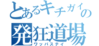 とあるキチガイの発狂道場（ワッパステイ）