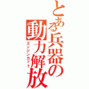 とある兵器の動力解放（エンジンカット）