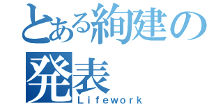 とある絢建の発表（Ｌｉｆｅｗｏｒｋ）