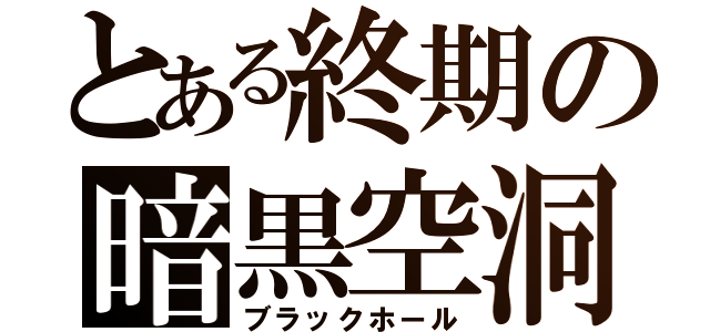 とある終期の暗黒空洞（ブラックホール）