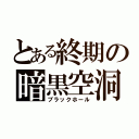 とある終期の暗黒空洞（ブラックホール）