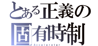 とある正義の固有時制（Ａｃｃｅｌｅｒａｔｅｒ ）