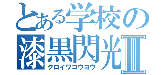 とある学校の漆黒閃光Ⅱ（クロイワコウヨウ）