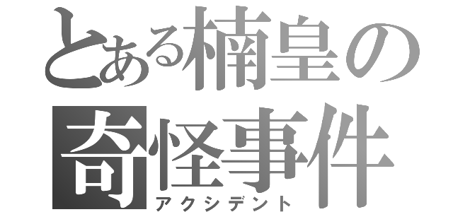 とある楠皇の奇怪事件（アクシデント）