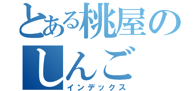 とある桃屋のしんご（インデックス）