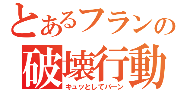 とあるフランの破壊行動（キュッとしてバーン）