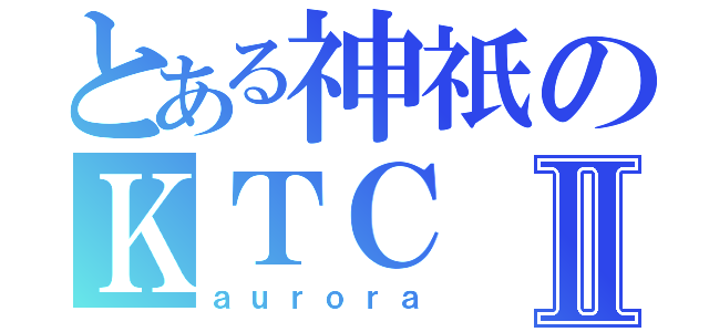 とある神祇のＫＴＣⅡ（ａｕｒｏｒａ）