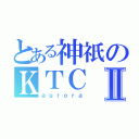 とある神祇のＫＴＣⅡ（ａｕｒｏｒａ）