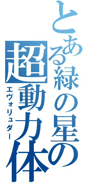 とある緑の星の超動力体（エヴォリュダー）