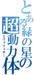 とある緑の星の超動力体（エヴォリュダー）