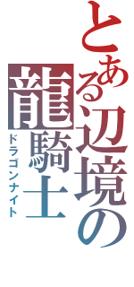 とある辺境の龍騎士（ドラゴンナイト）