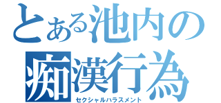 とある池内の痴漢行為（セクシャルハラスメント）