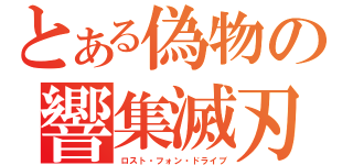 とある偽物の響集滅刃（ロスト・フォン・ドライブ）