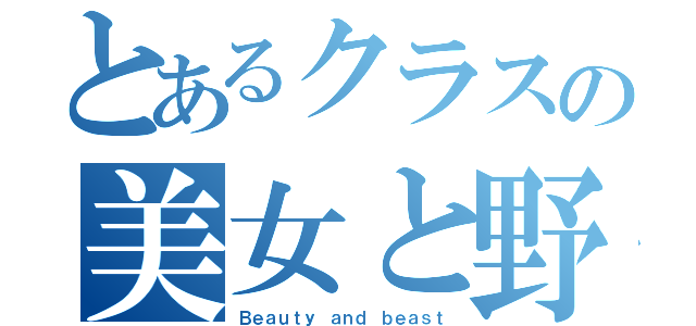 とあるクラスの美女と野獣（Ｂｅａｕｔｙ ａｎｄ ｂｅａｓｔ）