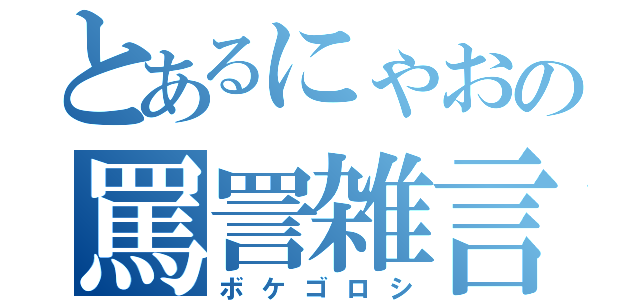 とあるにゃおの罵詈雑言（ボケゴロシ）