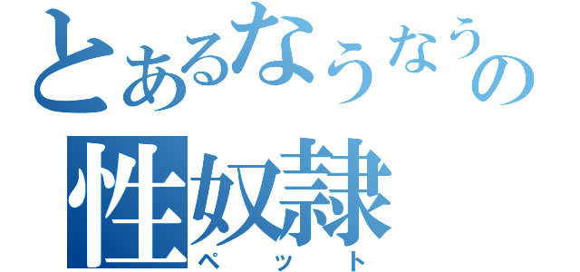 とあるなうなうの性奴隷（ペット）