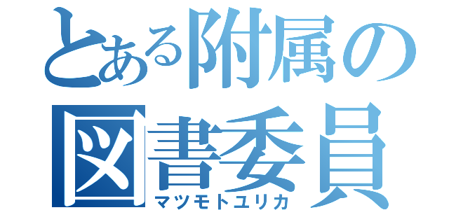 とある附属の図書委員長（マツモトユリカ）