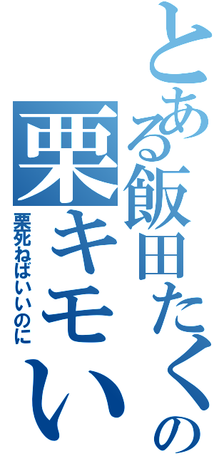 とある飯田たくみの栗キモい（栗死ねばいいのに）