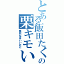 とある飯田たくみの栗キモい（栗死ねばいいのに）