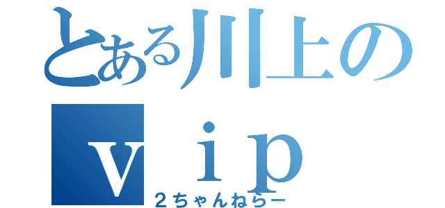 とある川上のｖｉｐ（２ちゃんねらー）