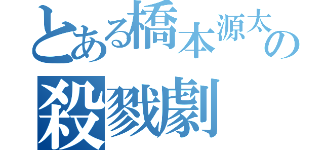 とある橋本源太の殺戮劇（）