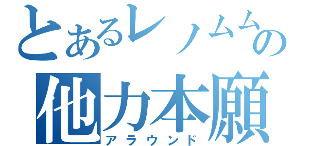 とあるレノムムの他力本願（アラウンド）