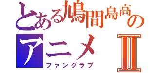 とある鳩間島高校のアニメⅡ（ファンクラブ）