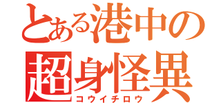 とある港中の超身怪異（コウイチロウ）